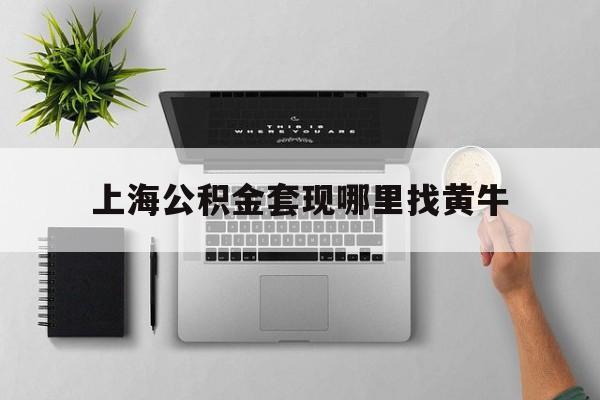 最新上海公积金套现哪里找黄牛方法分析(最方便真实的日土上海公积金套取安全吗方法)