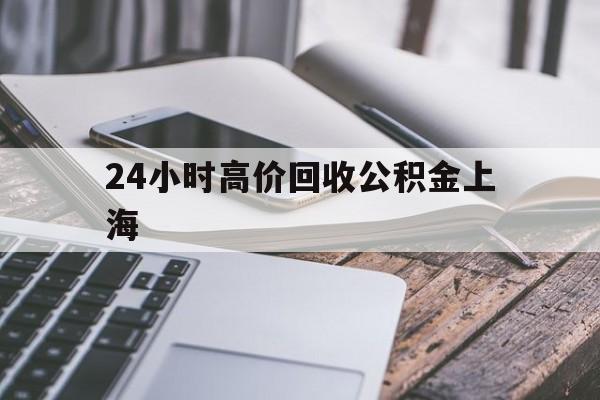 最新24小时高价回收公积金上海方法分析(最方便真实的日土2021年上海公积金怎么提取方法)
