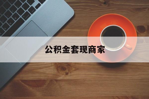 最新公积金套现商家方法分析(最方便真实的日土实在有点穷怎么能把公积金套现方法)