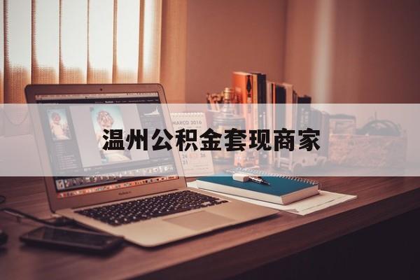 最新温州公积金套现商家方法分析(最方便真实的日土温州公积金怎么提现方法)