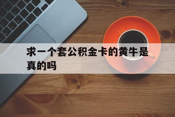 最新求一个套公积金卡的黄牛是真的吗方法分析(最方便真实的日土公积金专用卡方法)
