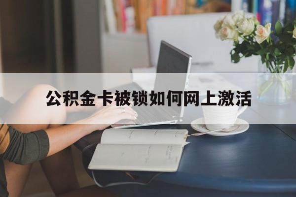 最新公积金卡被锁如何网上激活方法分析(最方便真实的日土公积金卡锁了可以去银行吗方法)
