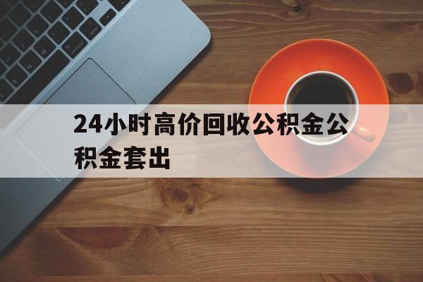 日土最新24小时高价回收公积金公积金套出方法分析(最方便真实的日土住房公积金贷款回收是什么意思方法)