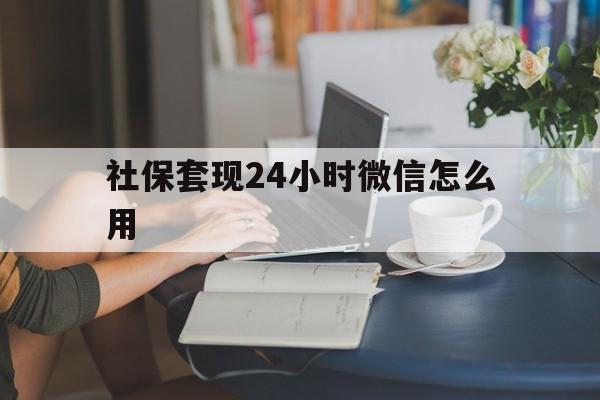 日土最新社保套现24小时微信怎么用方法分析(最方便真实的日土社保套现主要是套什么方法)