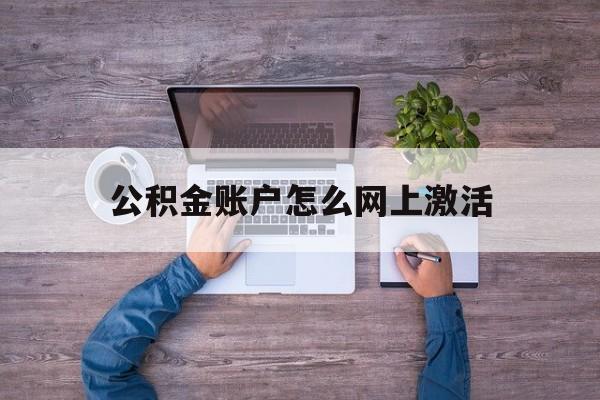 日土最新公积金账户怎么网上激活方法分析(最方便真实的日土公积金账户怎么网上激活的方法)