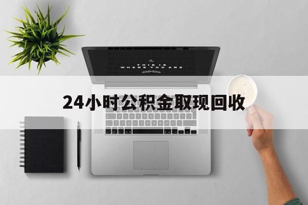 日土最新24小时公积金取现回收方法分析(最方便真实的日土24小时公积金取现回收多久到账方法)