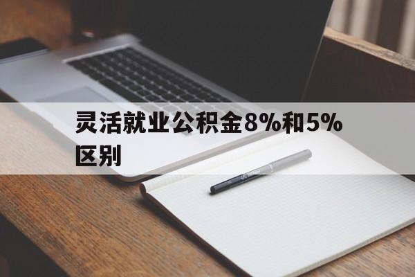 日土最新灵活就业公积金8%和5%区别方法分析(最方便真实的日土灵活就业公积金一般交多少钱方法)