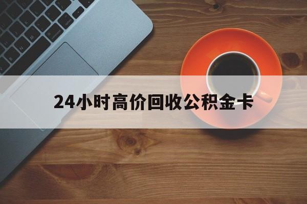 日土最新24小时高价回收公积金卡方法分析(最方便真实的日土24小时高价回收公积金卡怎么办方法)