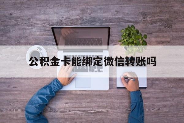 日土最新公积金卡能绑定微信转账吗方法分析(最方便真实的日土公积金卡可以绑定手机银行吗方法)