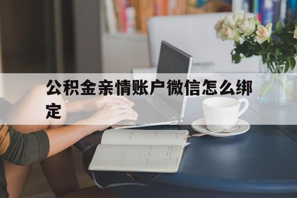 日土最新公积金亲情账户微信怎么绑定方法分析(最方便真实的日土公积金亲情账户微信怎么绑定银行卡方法)