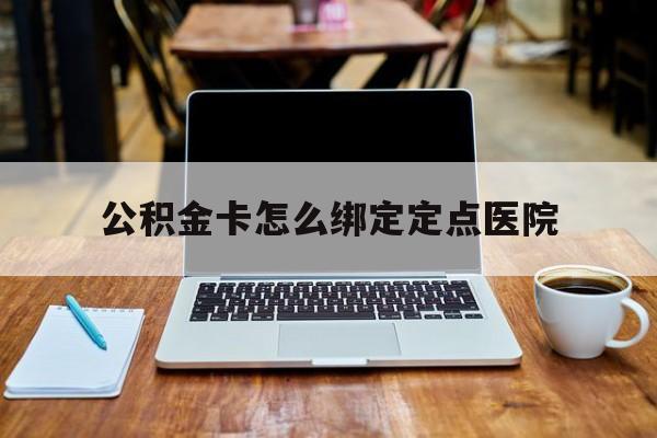 日土最新公积金卡怎么绑定定点医院方法分析(最方便真实的日土公积金怎么绑卡联名卡教程方法)