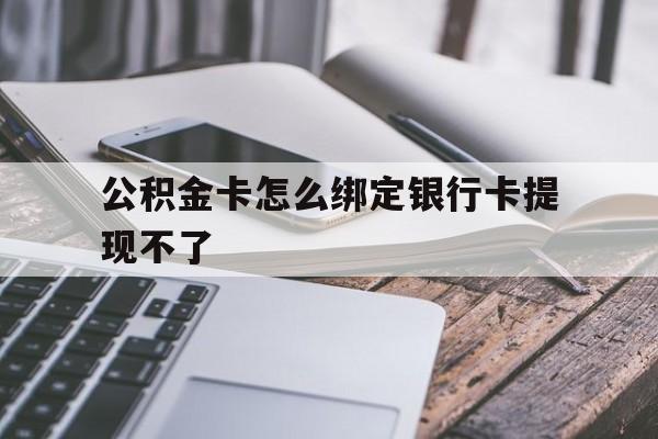 日土最新公积金卡怎么绑定银行卡提现不了方法分析(最方便真实的日土公积金卡怎么绑定银行卡提现不了呢方法)