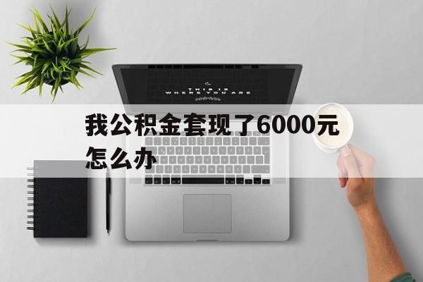 日土最新我公积金套现了6000元怎么办方法分析(最方便真实的日土住房公积金套取现金方法)