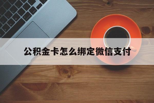 日土最新公积金卡怎么绑定微信支付方法分析(最方便真实的日土公积金卡绑微信能直接支付吗方法)