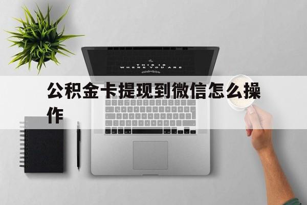 日土最新公积金卡提现到微信怎么操作方法分析(最方便真实的日土公积金提到银行卡怎么提方法)